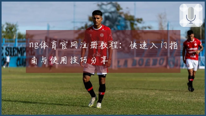 ng体育官网注册教程：快速入门指南与使用技巧分享