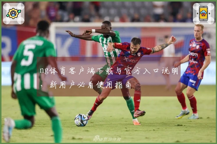 ng体育客户端下载与官方入口说明，新用户必看使用指南