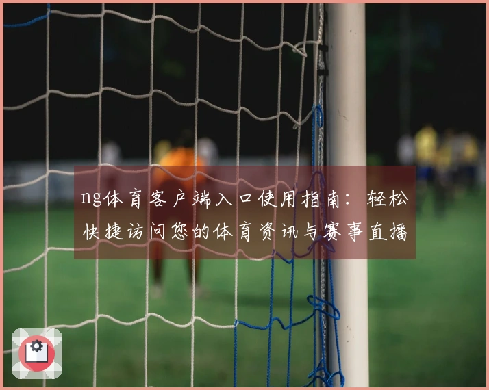 ng体育客户端入口使用指南：轻松快捷访问您的体育资讯与赛事直播