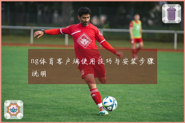 ng体育客户端使用技巧与安装步骤说明
