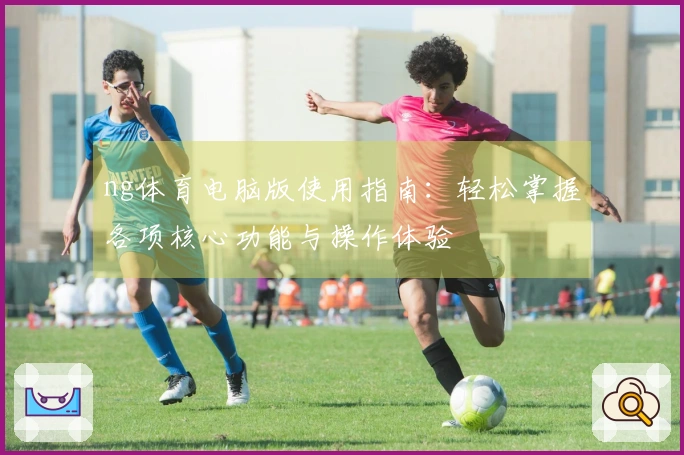 ng体育电脑版使用指南：轻松掌握各项核心功能与操作体验