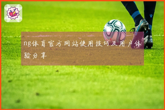 ng体育官方网站使用技巧及用户体验分享