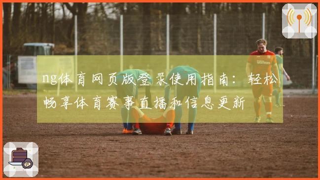 ng体育网页版登录使用指南：轻松畅享体育赛事直播和信息更新