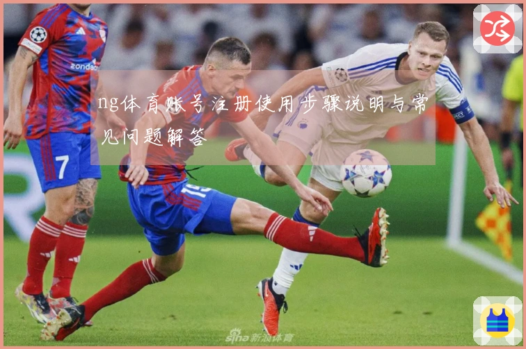 ng体育账号注册使用步骤说明与常见问题解答