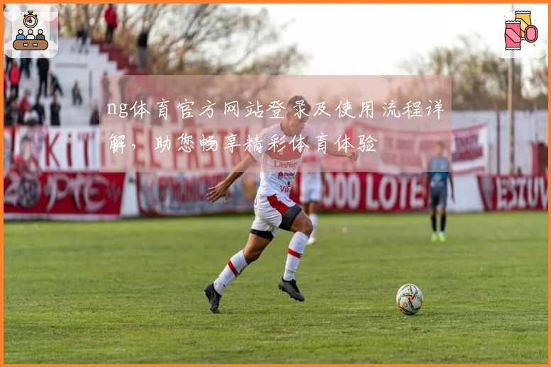 ng体育官方网站登录及使用流程详解，助您畅享精彩体育体验