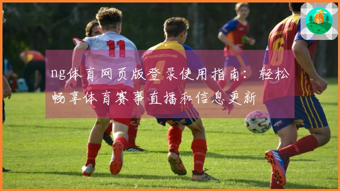 ng体育网页版登录使用指南：轻松畅享体育赛事直播和信息更新