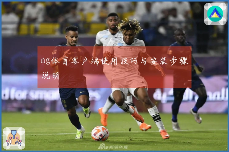 ng体育客户端使用技巧与安装步骤说明