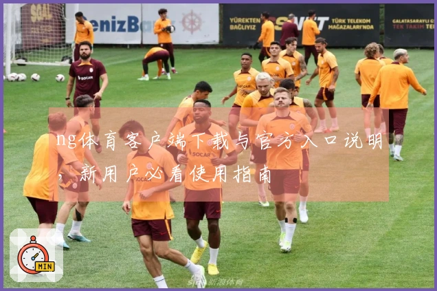 ng体育客户端下载与官方入口说明，新用户必看使用指南