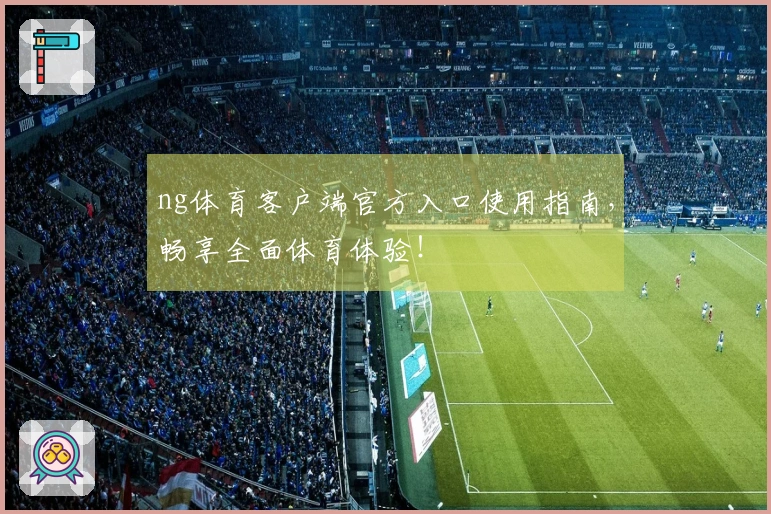 ng体育客户端官方入口使用指南，畅享全面体育体验！