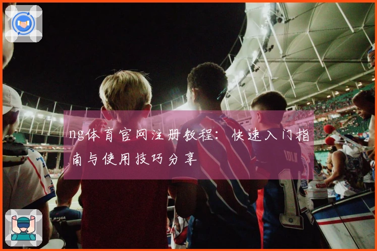 ng体育官网注册教程：快速入门指南与使用技巧分享