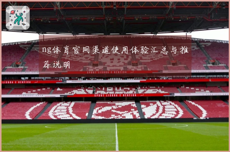 ng体育官网渠道使用体验汇总与推荐说明